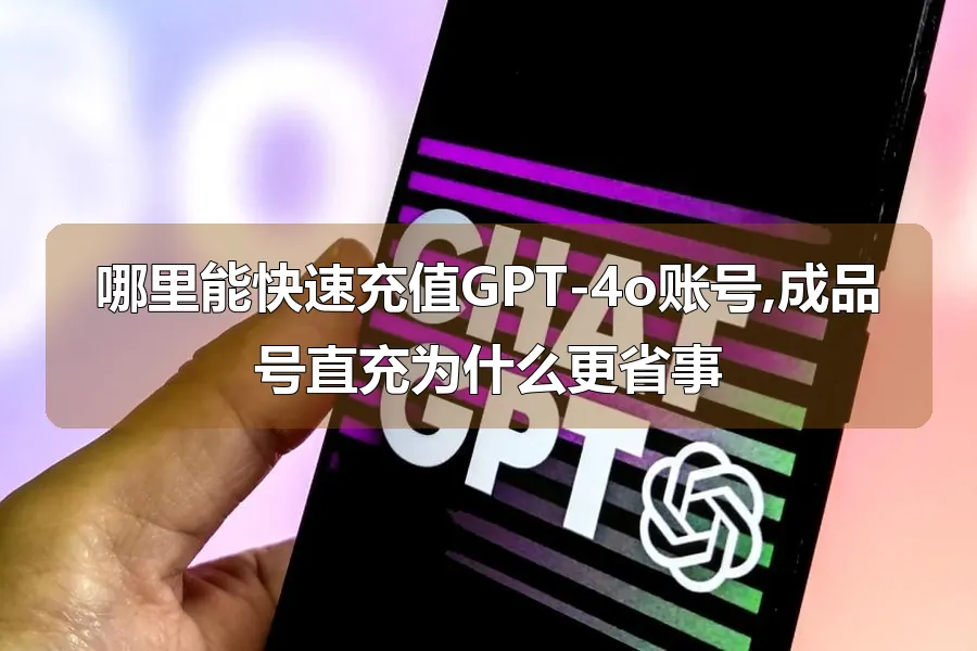 哪里能快速充值GPT-4o账号,成品号直充为什么更省事