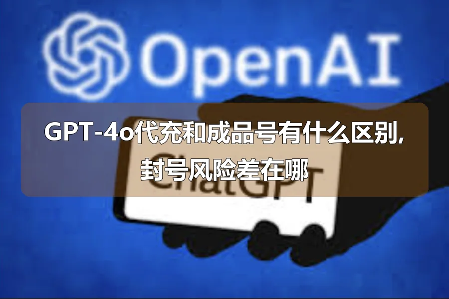 GPT-4o代充和成品号有什么区别,封号风险差在哪
